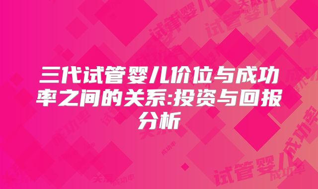 三代试管婴儿价位与成功率之间的关系:投资与回报分析