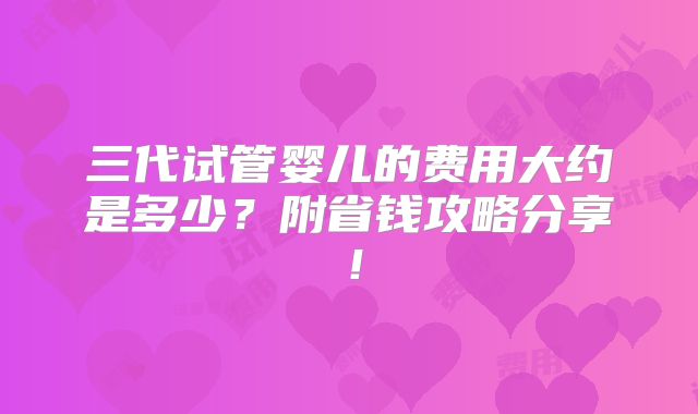 三代试管婴儿的费用大约是多少？附省钱攻略分享！