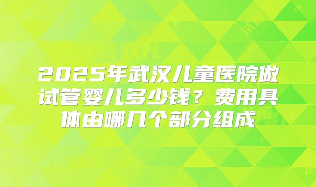 2025年武汉儿童医院做试管婴儿多少钱?费用具体由哪几个部分组成