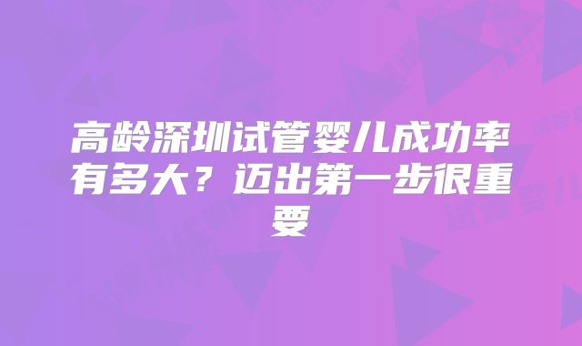 高龄深圳试管婴儿成功率有多大？迈出第一步很重要