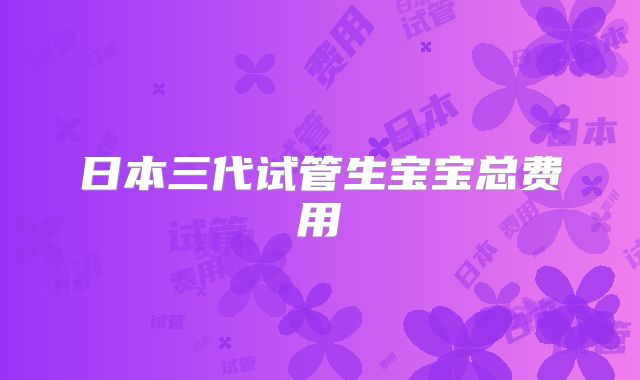日本三代试管生宝宝总费用