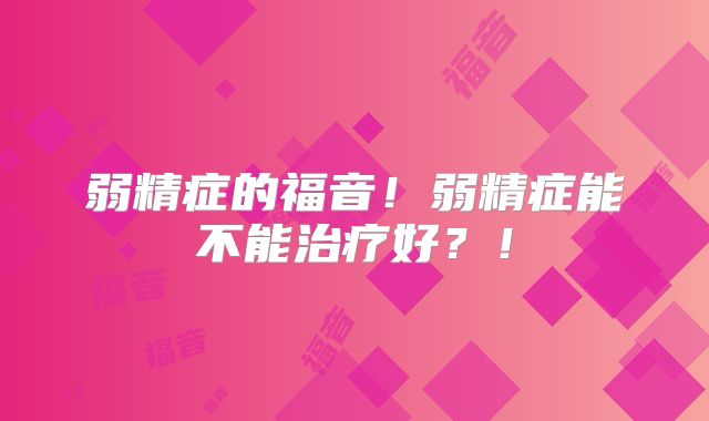 弱精症的福音!弱精症能不能治疗好?!