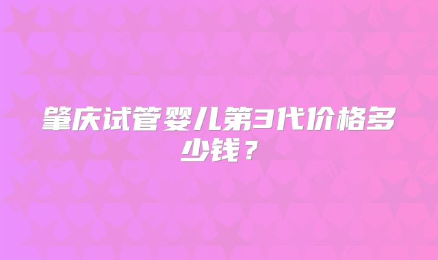 肇庆试管婴儿第3代价格多少钱？