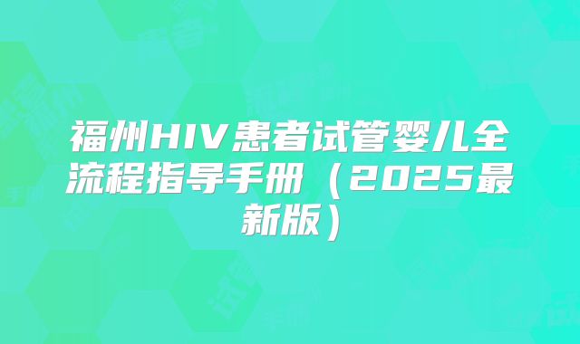 福州HIV患者试管婴儿全流程指导手册（2025最新版）