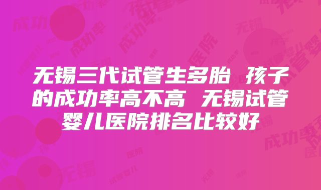 无锡三代试管生多胎 孩子的成功率高不高 无锡试管婴儿医院排名比较好
