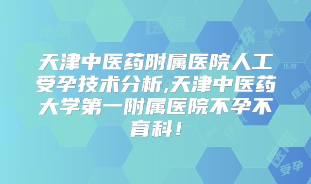 天津中医药附属医院人工受孕技术分析,天津中医药大学第一附属医院不孕不育科!