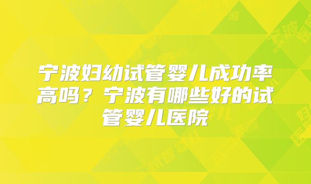 宁波妇幼试管婴儿成功率高吗?宁波有哪些好的试管婴儿医院