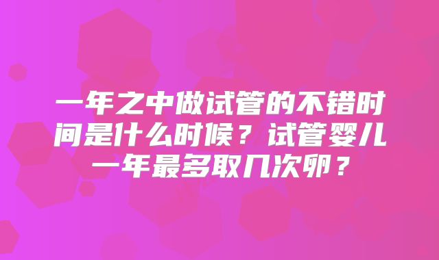 一年之中做试管的不错时间是什么时候？试管婴儿一年最多取几次卵？