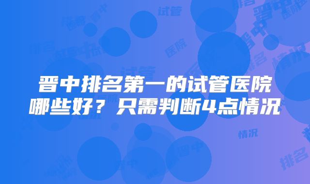 晋中排名第一的试管医院哪些好?只需判断4点情况