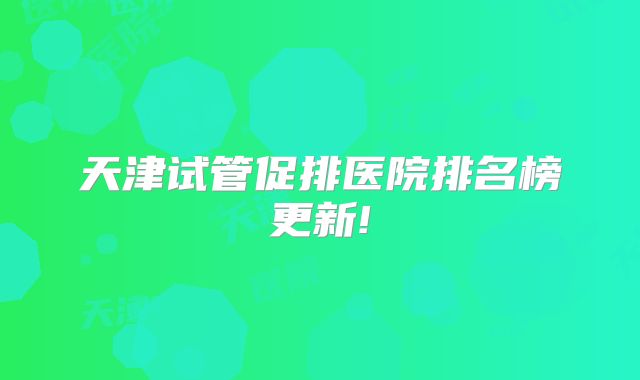 天津试管促排医院排名榜更新!