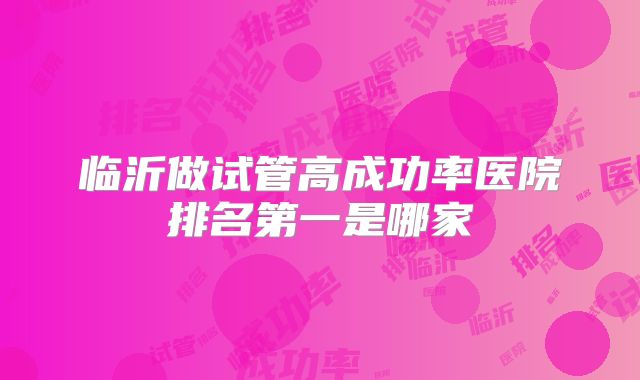 临沂做试管高成功率医院排名第一是哪家