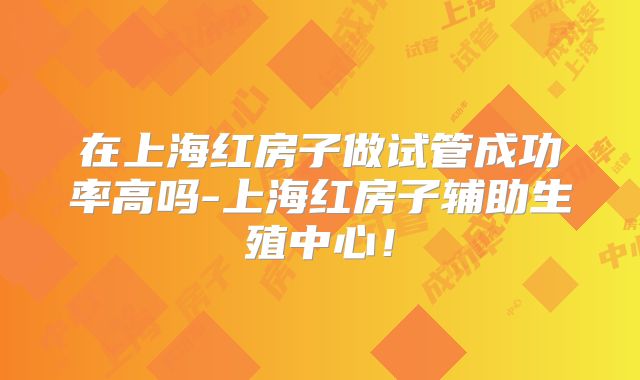 在上海红房子做试管成功率高吗-上海红房子辅助生殖中心！