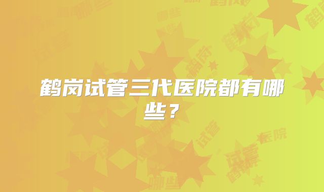鹤岗试管三代医院都有哪些？