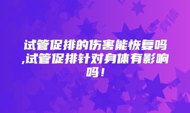 试管促排的伤害能恢复吗,试管促排针对身体有影响吗！
