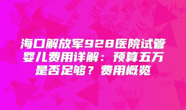 海口解放军928医院试管婴儿费用详解：预算五万是否足够？费用概览