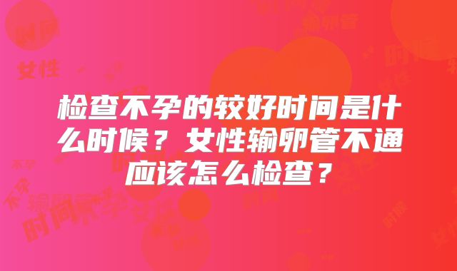检查不孕的较好时间是什么时候？女性输卵管不通应该怎么检查？