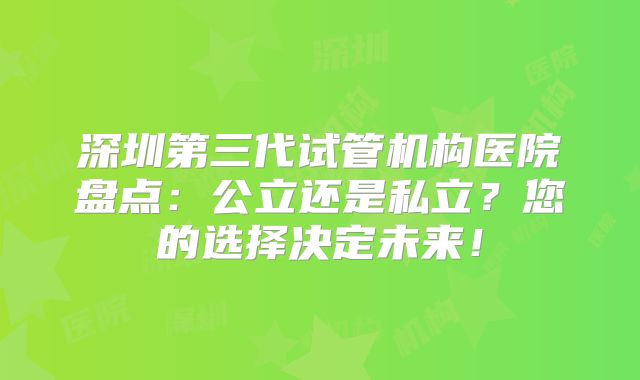 深圳第三代试管机构医院盘点：公立还是私立？您的选择决定未来！