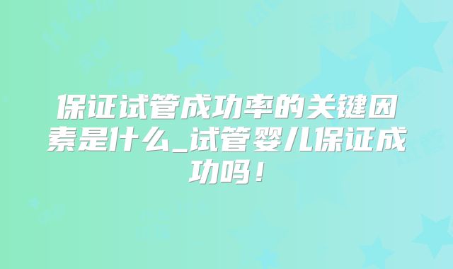 保证试管成功率的关键因素是什么_试管婴儿保证成功吗!