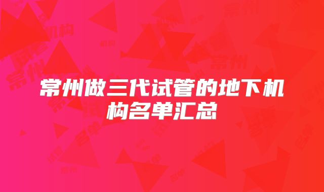 常州做三代试管的地下机构名单汇总