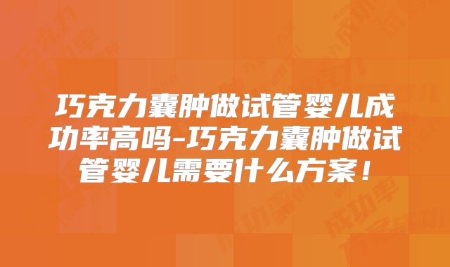 巧克力囊肿做试管婴儿成功率高吗-巧克力囊肿做试管婴儿需要什么方案！