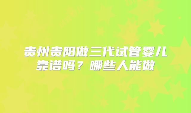 贵州贵阳做三代试管婴儿靠谱吗?哪些人能做