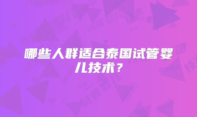 哪些人群适合泰国试管婴儿技术?