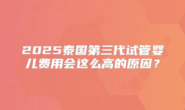 2025泰国第三代试管婴儿费用会这么高的原因?