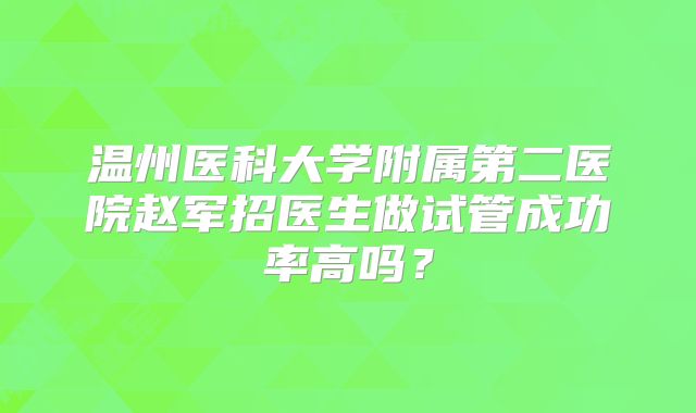 温州医科大学附属第二医院赵军招医生做试管成功率高吗？