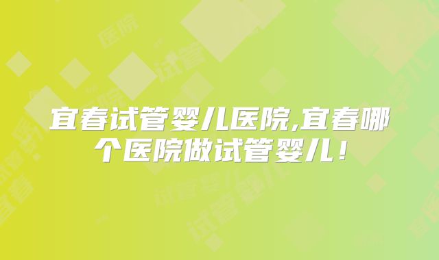 宜春试管婴儿医院,宜春哪个医院做试管婴儿!