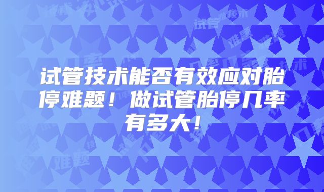 试管技术能否有效应对胎停难题！做试管胎停几率有多大！