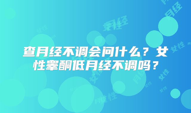 查月经不调会问什么?女性睾酮低月经不调吗?