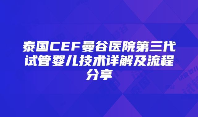 泰国CEF曼谷医院第三代试管婴儿技术详解及流程分享