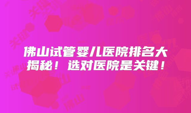 佛山试管婴儿医院排名大揭秘！选对医院是关键！