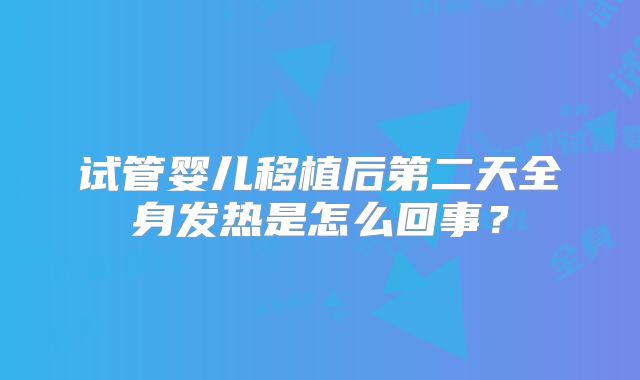 试管婴儿移植后第二天全身发热是怎么回事？