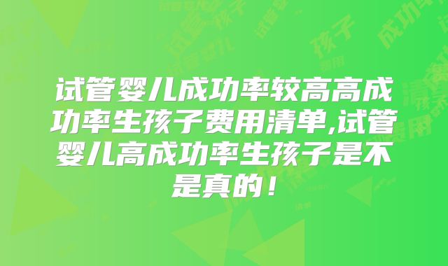 试管婴儿成功率较高高成功率生孩子费用清单,试管婴儿高成功率生孩子是不是真的！