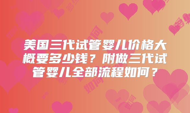 美国三代试管婴儿价格大概要多少钱?附做三代试管婴儿全部流程如何?