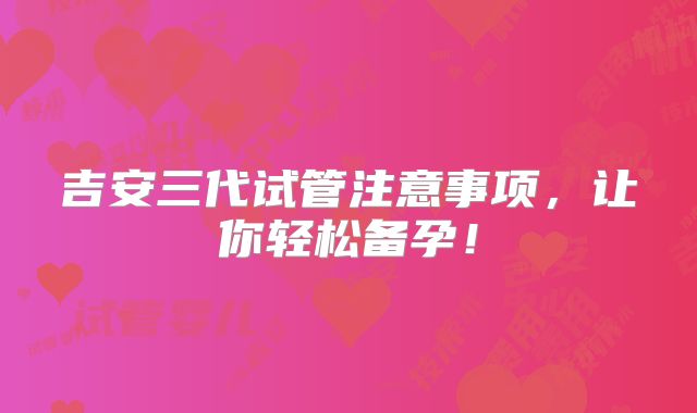 吉安三代试管注意事项，让你轻松备孕！