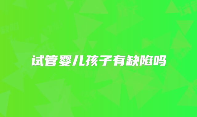 试管婴儿孩子有缺陷吗