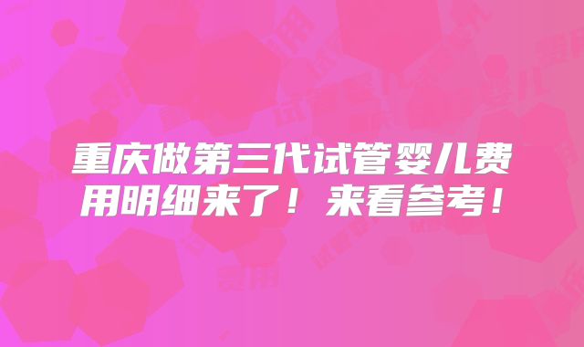 重庆做第三代试管婴儿费用明细来了！来看参考！