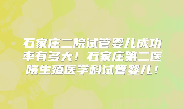 石家庄二院试管婴儿成功率有多大！石家庄第二医院生殖医学科试管婴儿！