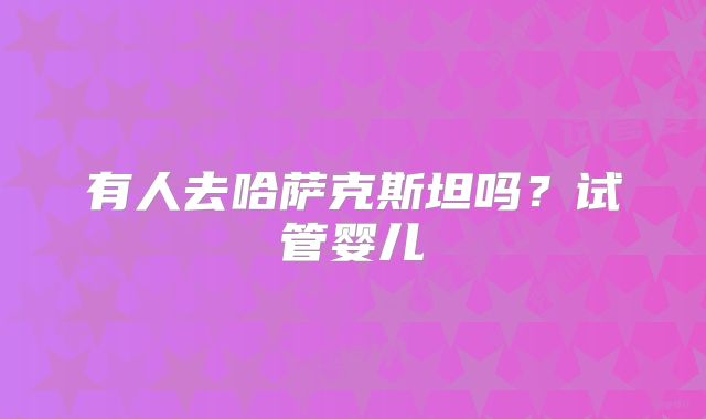 有人去哈萨克斯坦吗？试管婴儿