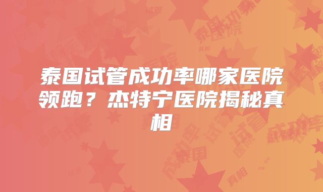 泰国试管成功率哪家医院领跑？杰特宁医院揭秘真相