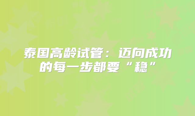 泰国高龄试管：迈向成功的每一步都要“稳”