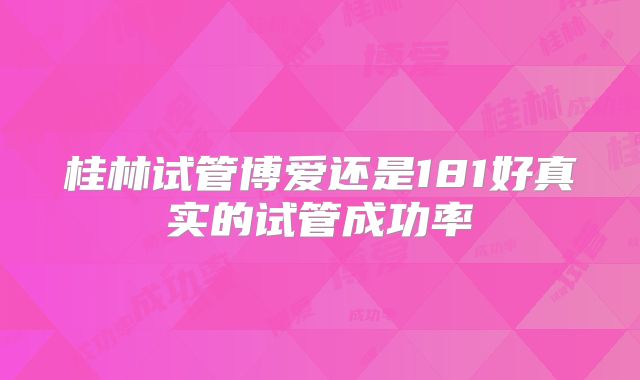 桂林试管博爱还是181好真实的试管成功率
