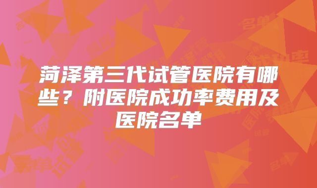 菏泽第三代试管医院有哪些？附医院成功率费用及医院名单