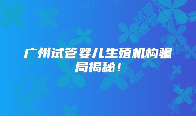 广州试管婴儿生殖机构骗局揭秘!