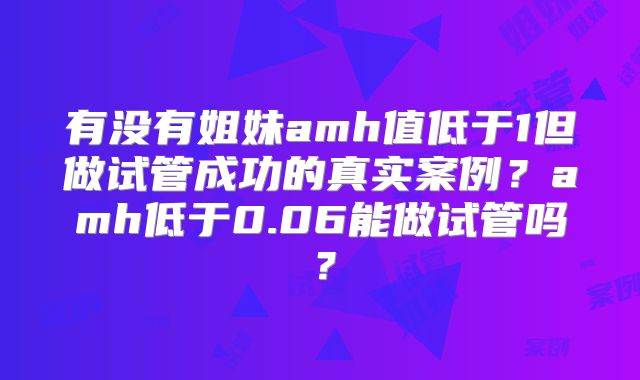 有没有姐妹amh值低于1但做试管成功的真实案例？amh低于0.06能做试管吗？