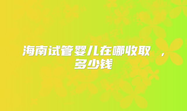 海南试管婴儿在哪收取 ,多少钱
