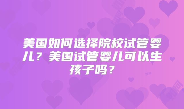 美国如何选择院校试管婴儿?美国试管婴儿可以生孩子吗?