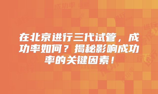 在北京进行三代试管,成功率如何?揭秘影响成功率的关键因素!
